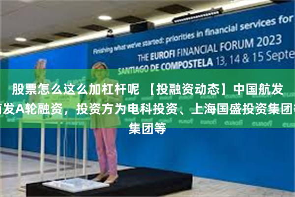 股票怎么这么加杠杆呢 【投融资动态】中国航发商发A轮融资，投资方为电科投资、上海国盛投资集团等