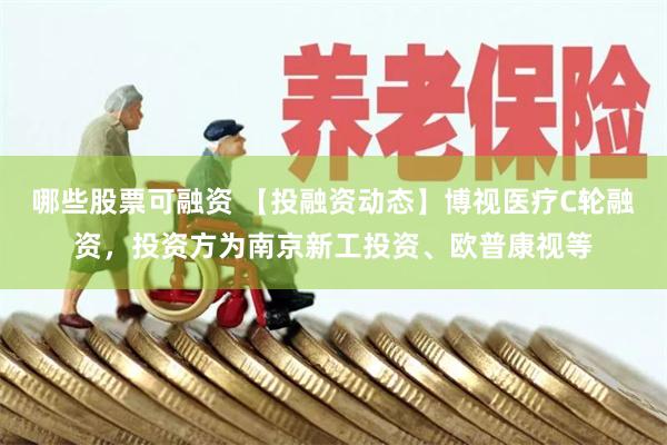 哪些股票可融资 【投融资动态】博视医疗C轮融资，投资方为南京新工投资、欧普康视等