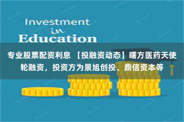 专业股票配资利息 【投融资动态】曙方医药天使轮融资，投资方为景旭创投、鼎信资本等