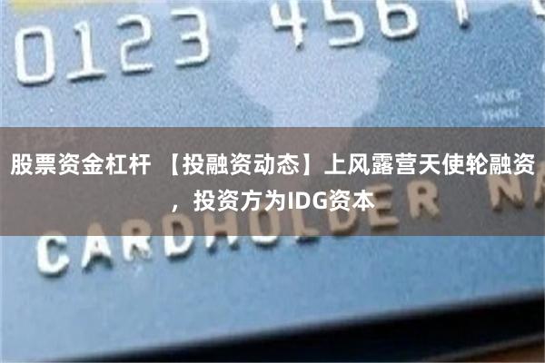 股票资金杠杆 【投融资动态】上风露营天使轮融资，投资方为IDG资本
