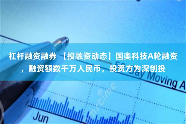 杠杆融资融券 【投融资动态】国奥科技A轮融资，融资额数千万人民币，投资方为深创投