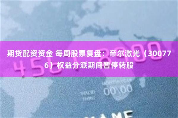 期货配资资金 每周股票复盘：帝尔激光（300776）权益分派期间暂停转股