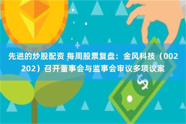 先进的炒股配资 每周股票复盘：金风科技（002202）召开董事会与监事会审议多项议案