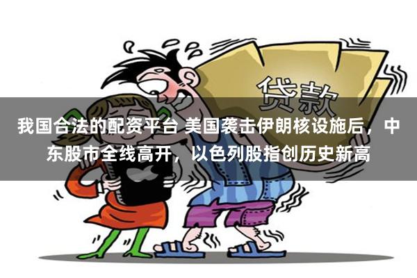 我国合法的配资平台 美国袭击伊朗核设施后，中东股市全线高开，以色列股指创历史新高