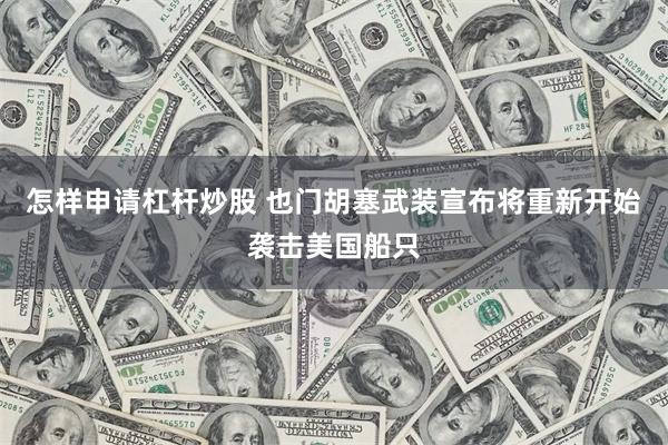 怎样申请杠杆炒股 也门胡塞武装宣布将重新开始袭击美国船只