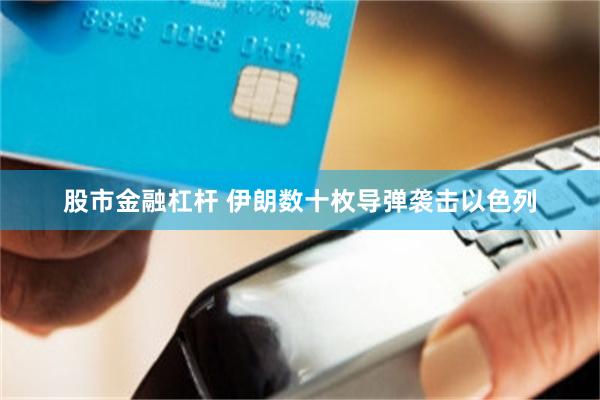 股市金融杠杆 伊朗数十枚导弹袭击以色列