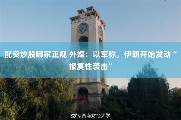 配资炒股哪家正规 外媒：以军称，伊朗开始发动“报复性袭击”