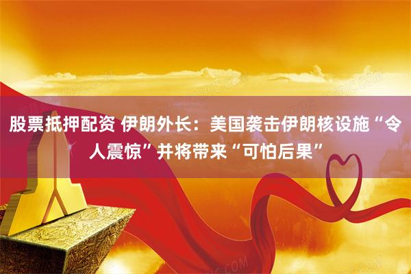 股票抵押配资 伊朗外长：美国袭击伊朗核设施“令人震惊”并将带来“可怕后果”