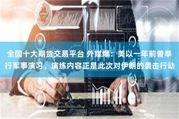全国十大期货交易平台 外媒爆：美以一年前曾举行军事演习，演练内容正是此次对伊朗的袭击行动