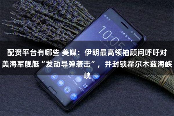 配资平台有哪些 美媒：伊朗最高领袖顾问呼吁对美海军舰艇“发动导弹袭击”，并封锁霍尔木兹海峡