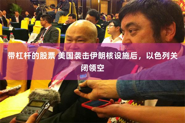 带杠杆的股票 美国袭击伊朗核设施后，以色列关闭领空