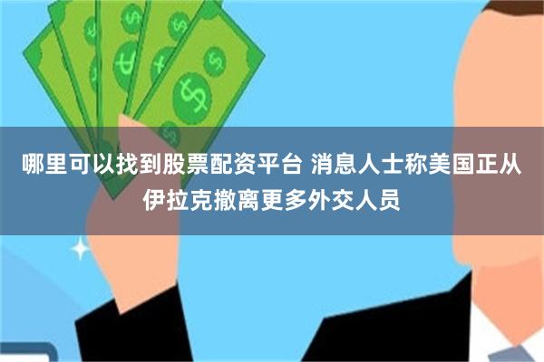 哪里可以找到股票配资平台 消息人士称美国正从伊拉克撤离更多外交人员