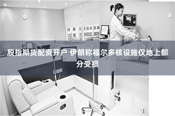 股指期货配资开户 伊朗称福尔多核设施仅地上部分受损