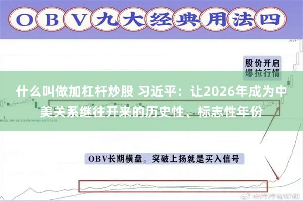 什么叫做加杠杆炒股 习近平：让2026年成为中美关系继往开来的历史性、标志性年份
