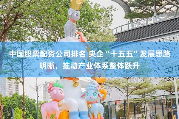 中国股票配资公司排名 央企“十五五”发展思路明晰，推动产业体系整体跃升