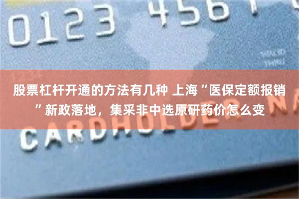 股票杠杆开通的方法有几种 上海“医保定额报销”新政落地，集采非中选原研药价怎么变