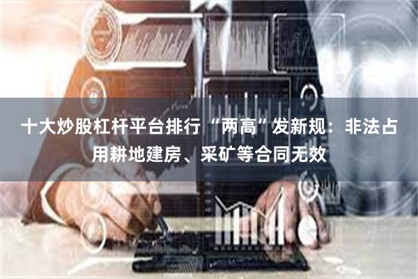 十大炒股杠杆平台排行 “两高”发新规：非法占用耕地建房、采矿等合同无效