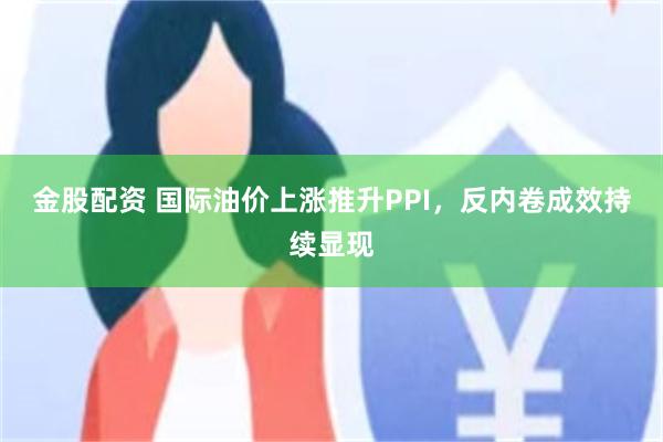 金股配资 国际油价上涨推升PPI，反内卷成效持续显现