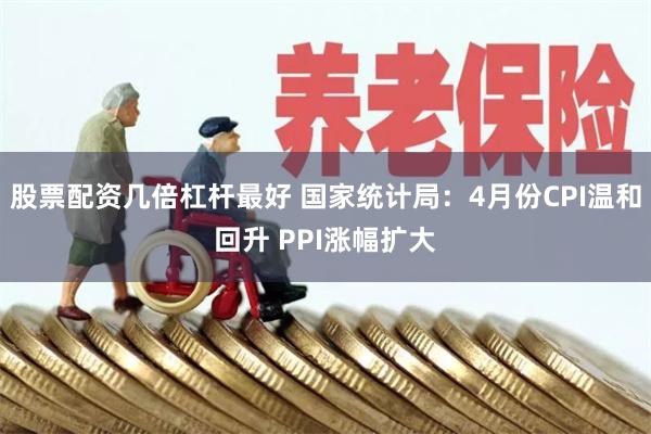股票配资几倍杠杆最好 国家统计局：4月份CPI温和回升 PPI涨幅扩大
