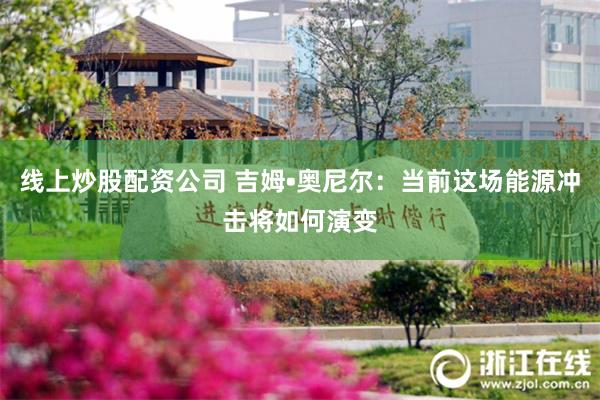 线上炒股配资公司 吉姆•奥尼尔：当前这场能源冲击将如何演变
