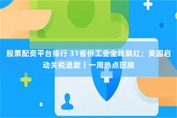 股票配资平台排行 31省份工业全线飘红；美国启动关税退款丨一周热点回顾