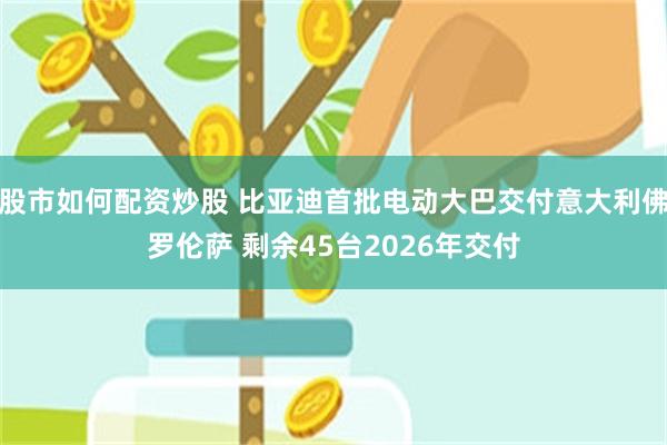 股市如何配资炒股 比亚迪首批电动大巴交付意大利佛罗伦萨 剩余45台2026年交付