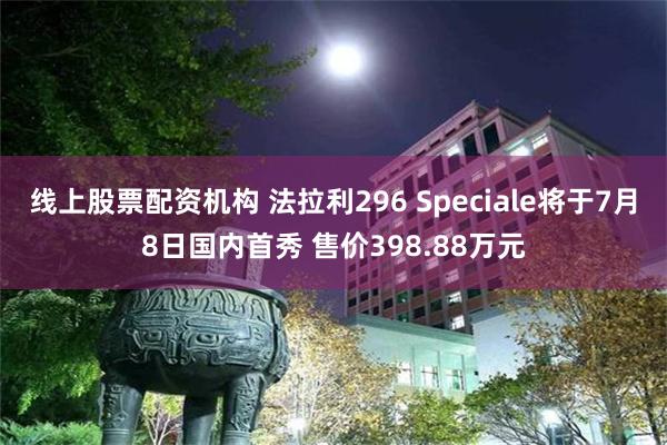 线上股票配资机构 法拉利296 Speciale将于7月8日国内首秀 售价398.88万元