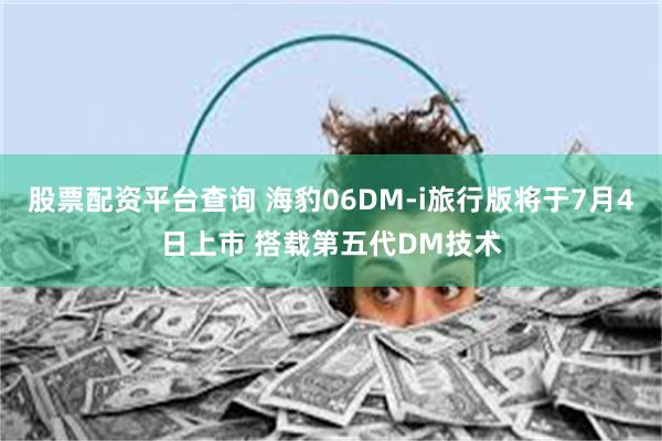 股票配资平台查询 海豹06DM-i旅行版将于7月4日上市 搭载第五代DM技术