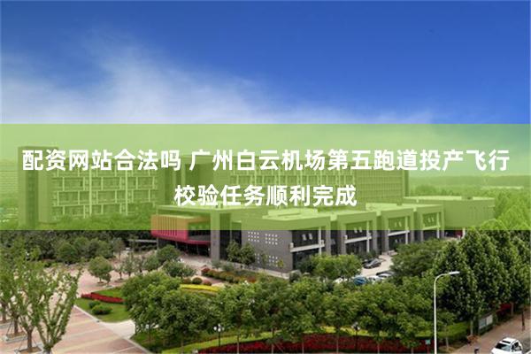 配资网站合法吗 广州白云机场第五跑道投产飞行校验任务顺利完成
