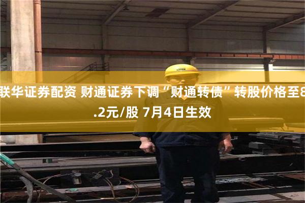 联华证券配资 财通证券下调“财通转债”转股价格至8.2元/股 7月4日生效