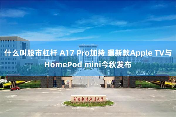 什么叫股市杠杆 A17 Pro加持 曝新款Apple TV与HomePod mini今秋发布
