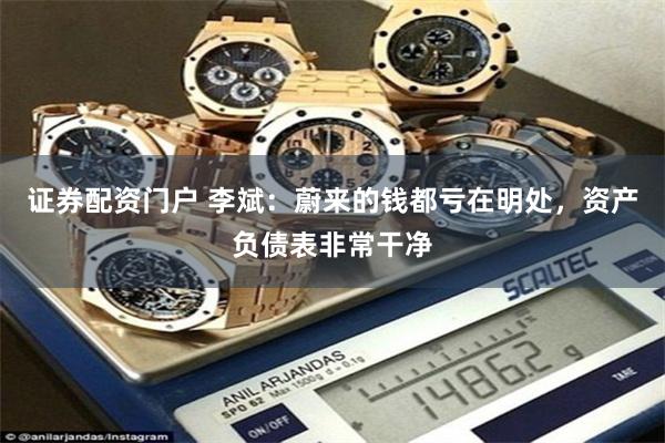 证券配资门户 李斌：蔚来的钱都亏在明处，资产负债表非常干净