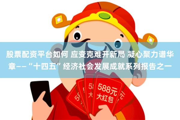 股票配资平台如何 应变克难开新局 凝心聚力谱华章——“十四五”经济社会发展成就系列报告之一