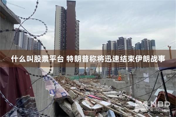 什么叫股票平台 特朗普称将迅速结束伊朗战事