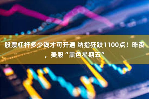 股票杠杆多少钱才可开通 纳指狂跌1100点!昨夜,美股“黑色星期五”
