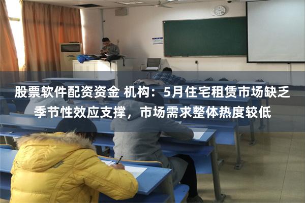 股票软件配资资金 机构：5月住宅租赁市场缺乏季节性效应支撑，市场需求整体热度较低