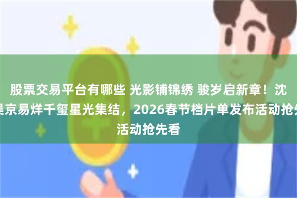 股票交易平台有哪些 光影铺锦绣 骏岁启新章!沈腾吴京易烊千玺星光集结,2026春节档片单发布活动抢先看