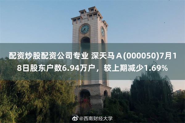 配资炒股配资公司专业 深天马A(000050)7月18日股东户数6.94万户,较上期减少1.69%