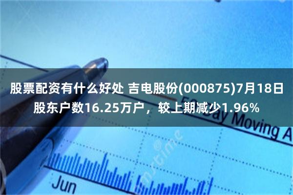 股票配资有什么好处 吉电股份(000875)7月18日股东户数16.25万户，较上期减少1.96%