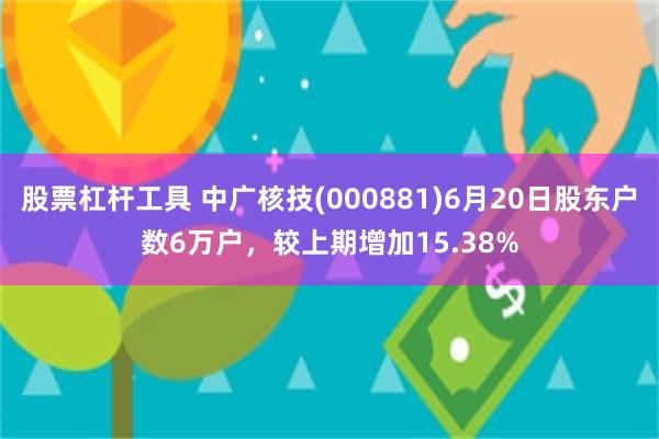 股票杠杆工具 中广核技(000881)6月20日股东户数6万户，较上期增加15.38%