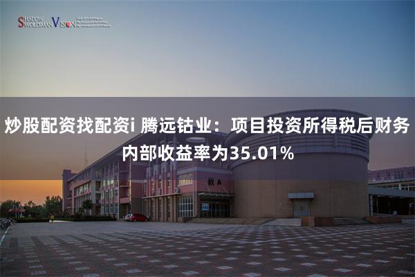 炒股配资找配资i 腾远钴业:项目投资所得税后财务内部收益率为35.01%