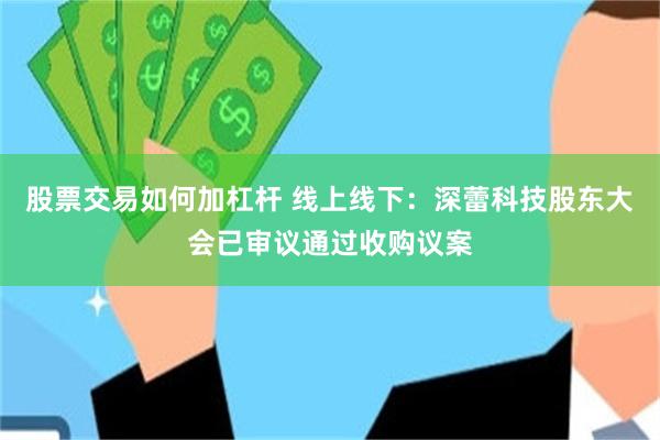 股票交易如何加杠杆 线上线下:深蕾科技股东大会已审议通过收购议案