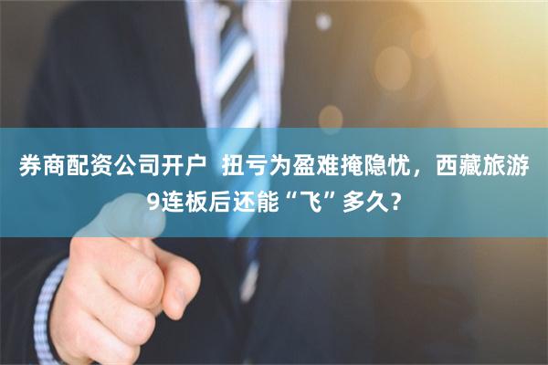 券商配资公司开户  扭亏为盈难掩隐忧，西藏旅游9连板后还能“飞”多久？