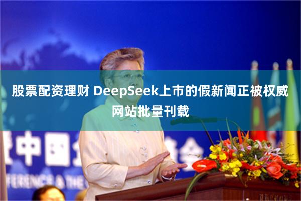 股票配资理财 DeepSeek上市的假新闻正被权威网站批量刊载