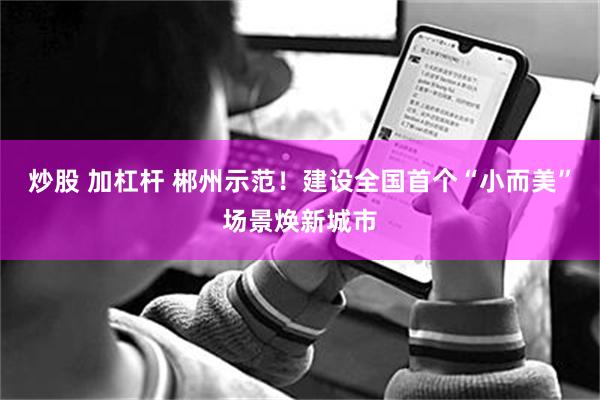 炒股 加杠杆 郴州示范！建设全国首个“小而美”场景焕新城市