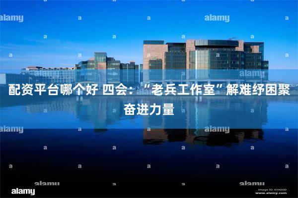 配资平台哪个好 四会：“老兵工作室”解难纾困聚奋进力量