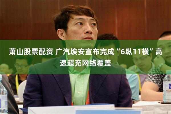 萧山股票配资 广汽埃安宣布完成“6纵11横”高速超充网络覆盖