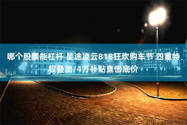 哪个股票能杠杆 星途凌云818狂欢购车节 四重特权叠加/4万补贴直击底价