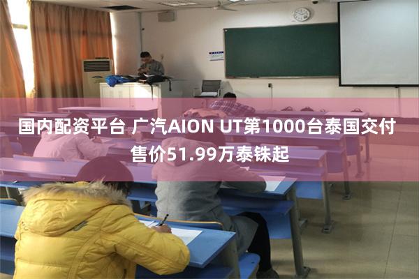 国内配资平台 广汽AION UT第1000台泰国交付 售价51.99万泰铢起