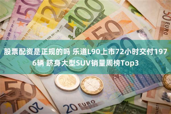 股票配资是正规的吗 乐道L90上市72小时交付1976辆 跻身大型SUV销量周榜Top3